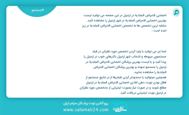 وفق ا للمعلومات المسجلة يوجد حالي ا حول27 أخصائي الأمراض الجلدية في اردبیل في هذه الصفحة يمكنك رؤية قائمة الأفضل أخصائي الأمراض الجلدية في ا...